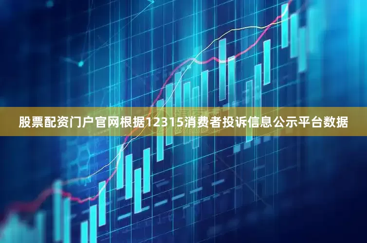 股票配资门户官网根据12315消费者投诉信息公示平台数据