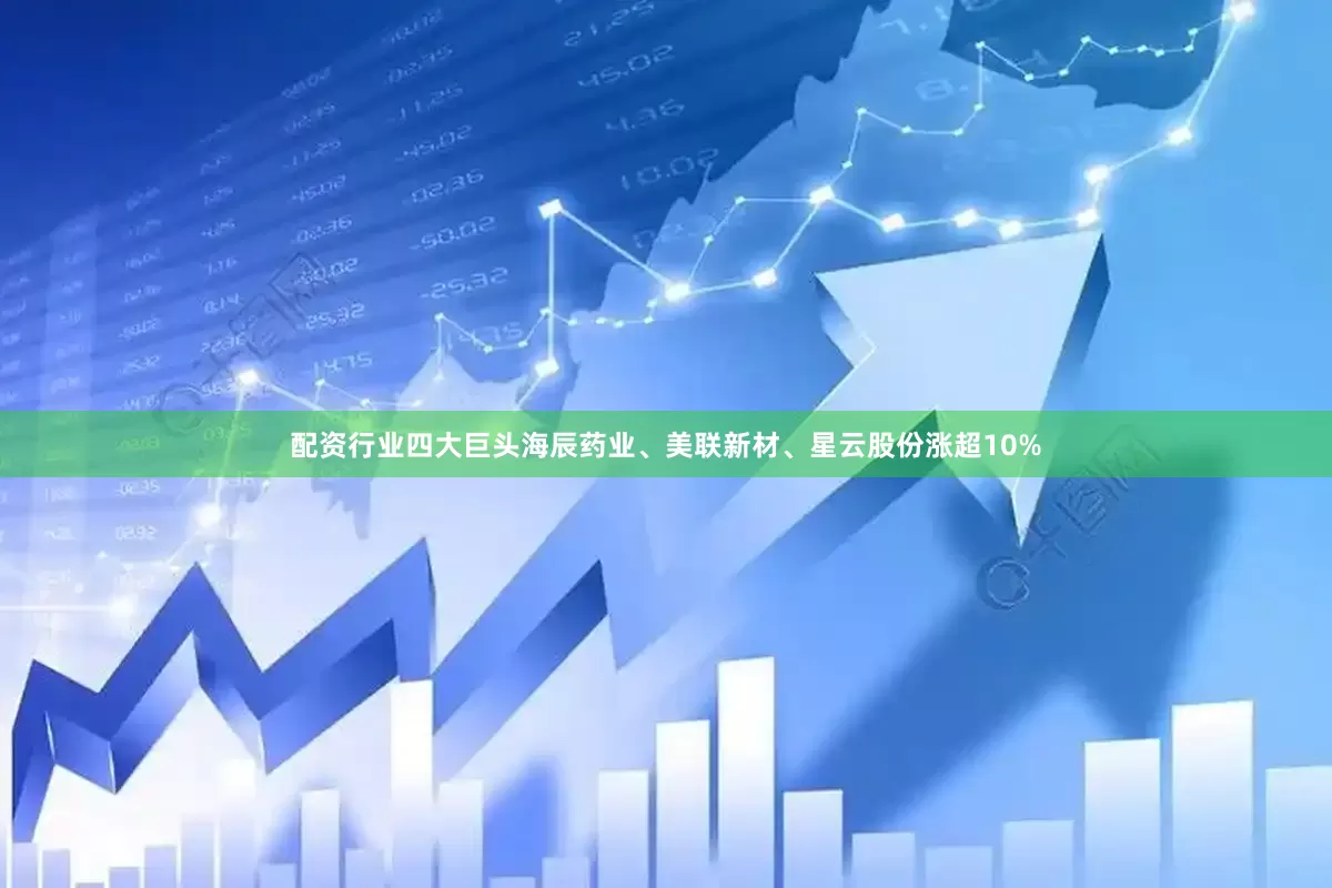 配资行业四大巨头海辰药业、美联新材、星云股份涨超10%