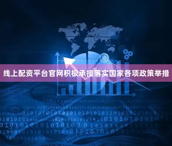 线上配资平台官网积极承接落实国家各项政策举措