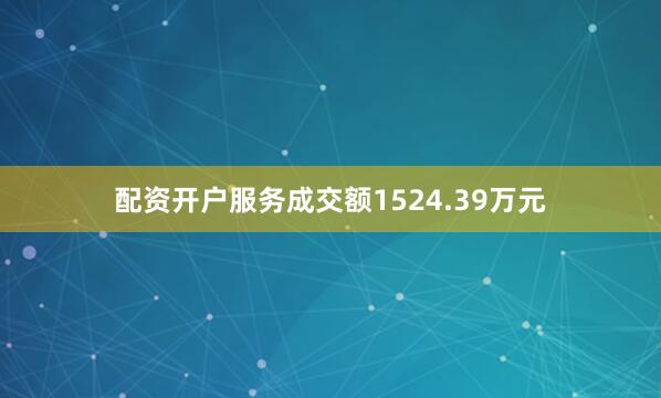 配资开户服务成交额1524.39万元