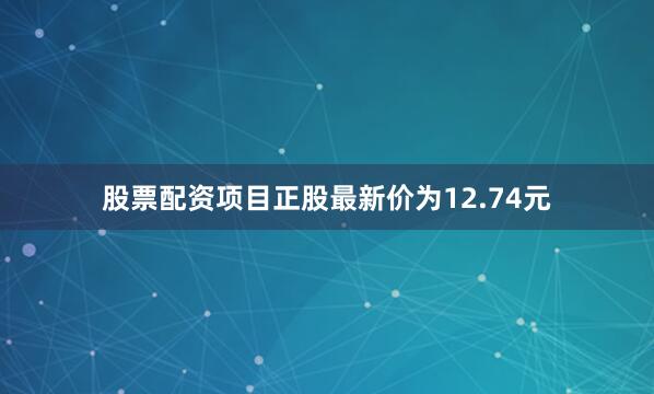 股票配资项目正股最新价为12.74元
