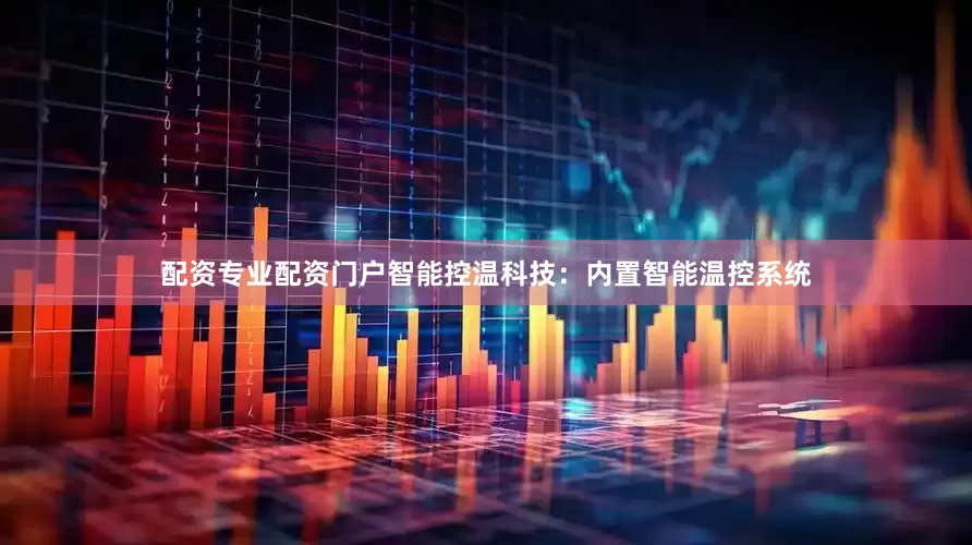 配资专业配资门户智能控温科技：内置智能温控系统