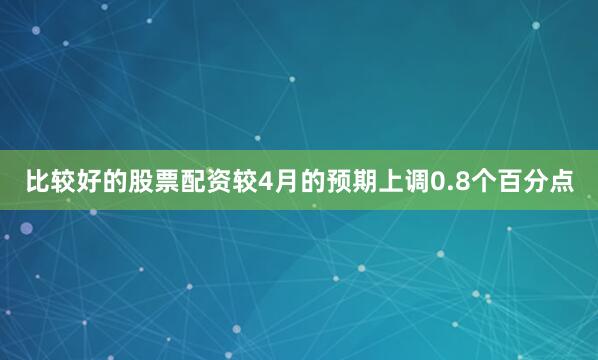比较好的股票配资较4月的预期上调0.8个百分点