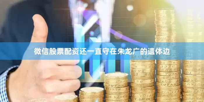微信股票配资还一直守在朱龙广的遗体边