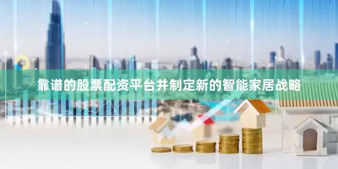 靠谱的股票配资平台并制定新的智能家居战略
