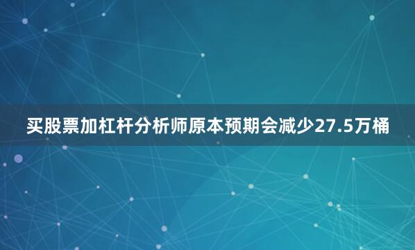 买股票加杠杆分析师原本预期会减少27.5万桶