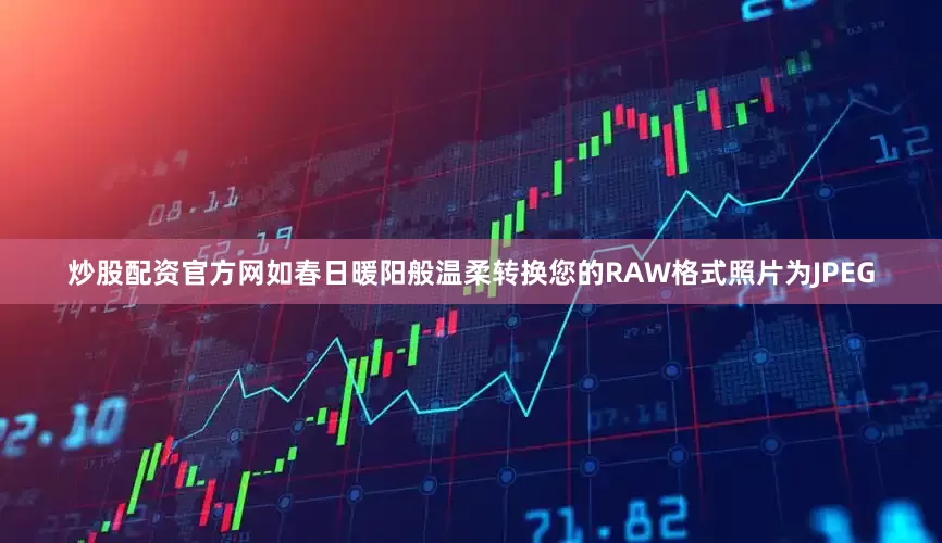 炒股配资官方网如春日暖阳般温柔转换您的RAW格式照片为JPEG