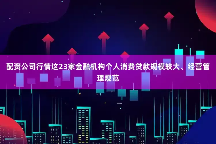 配资公司行情这23家金融机构个人消费贷款规模较大、经营管理规范
