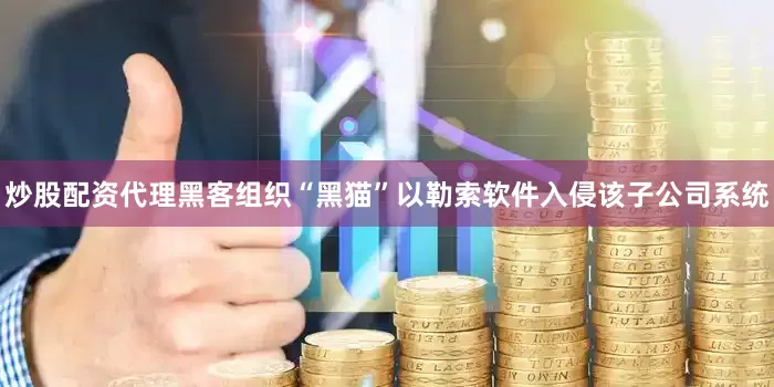 炒股配资代理黑客组织“黑猫”以勒索软件入侵该子公司系统
