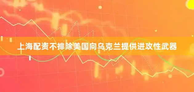 上海配资不排除美国向乌克兰提供进攻性武器