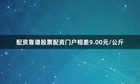 配资靠谱股票配资门户相差9.00元/公斤