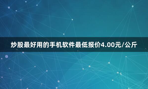 炒股最好用的手机软件最低报价4.00元/公斤