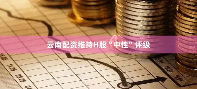 云南配资维持H股“中性”评级