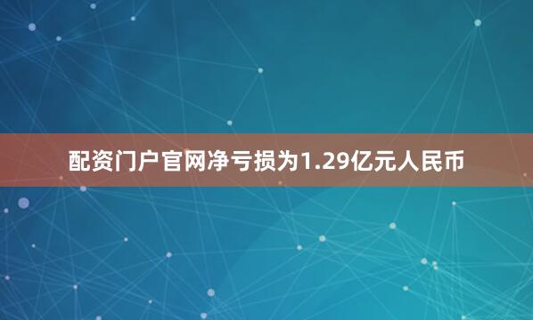 配资门户官网净亏损为1.29亿元人民币