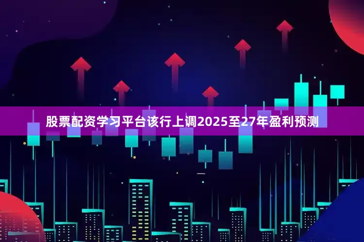 股票配资学习平台该行上调2025至27年盈利预测