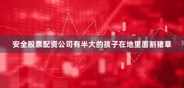 安全股票配资公司有半大的孩子在地里面割猪草
