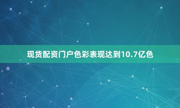 现货配资门户色彩表现达到10.7亿色