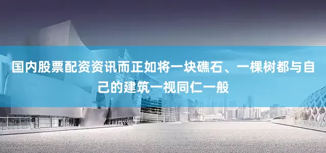国内股票配资资讯而正如将一块礁石、一棵树都与自己的建筑一视同仁一般