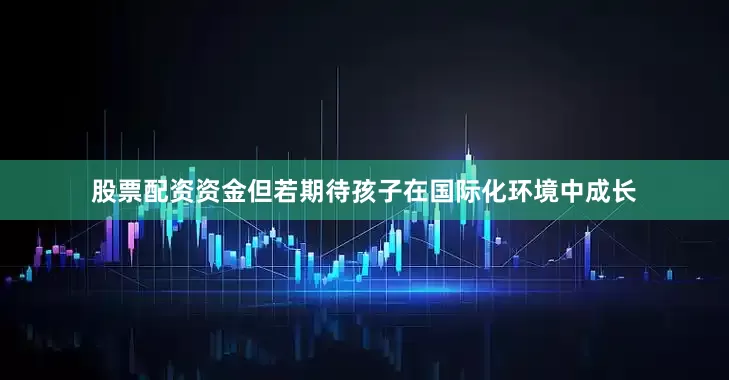 股票配资资金但若期待孩子在国际化环境中成长
