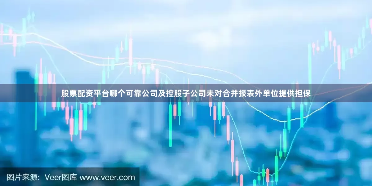 股票配资平台哪个可靠公司及控股子公司未对合并报表外单位提供担保