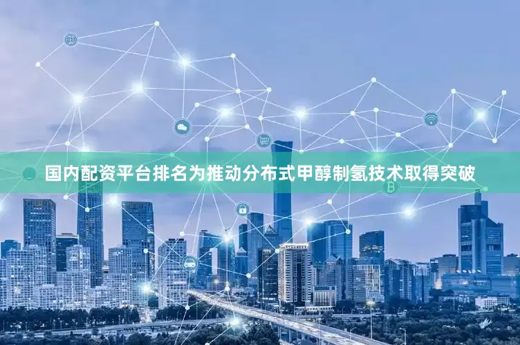国内配资平台排名为推动分布式甲醇制氢技术取得突破