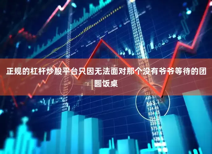 正规的杠杆炒股平台只因无法面对那个没有爷爷等待的团圆饭桌