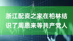 浙江配资之家在柏林结识了周恩来等共产党人