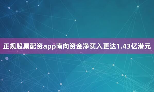 正规股票配资app南向资金净买入更达1.43亿港元