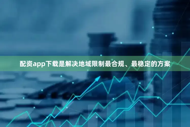 配资app下载是解决地域限制最合规、最稳定的方案