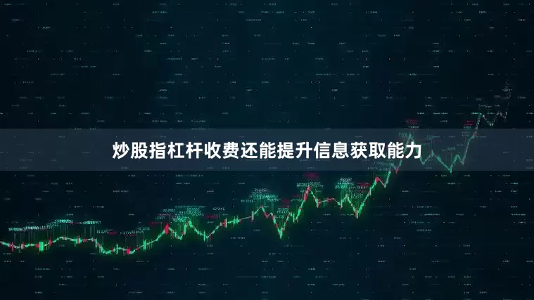 炒股指杠杆收费还能提升信息获取能力
