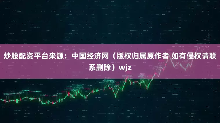 炒股配资平台来源：中国经济网（版权归属原作者 如有侵权请联系删除）wjz