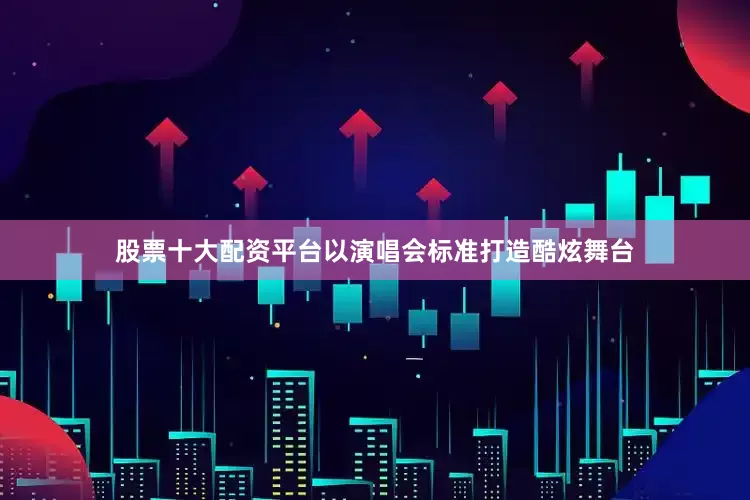 股票十大配资平台以演唱会标准打造酷炫舞台