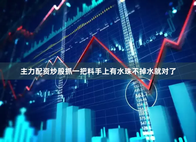 主力配资炒股抓一把料手上有水珠不掉水就对了
