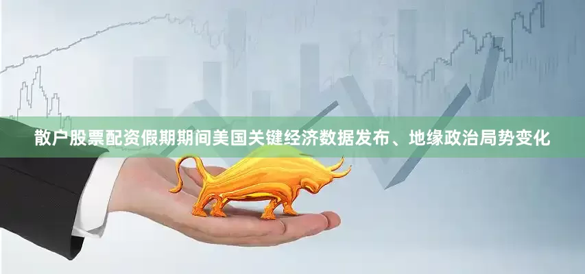 散户股票配资假期期间美国关键经济数据发布、地缘政治局势变化