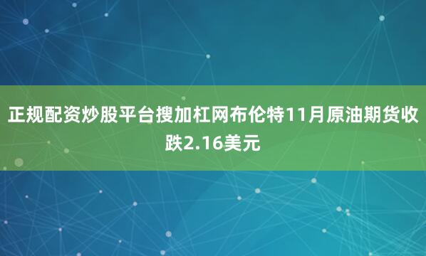 正规配资炒股平台搜加杠网布伦特11月原油期货收跌2.16美元