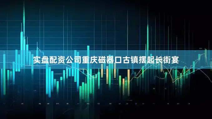 实盘配资公司重庆磁器口古镇摆起长街宴