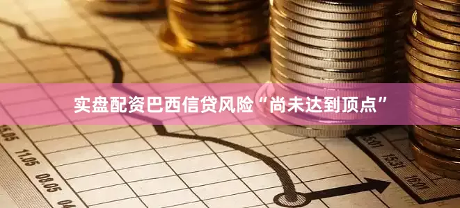 实盘配资巴西信贷风险“尚未达到顶点”