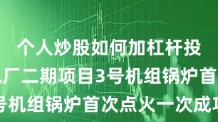 个人炒股如何加杠杆投资台二电厂二期项目3号机组锅炉首次点火一次成功