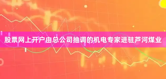 股票网上开户由总公司抽调的机电专家进驻芦河煤业