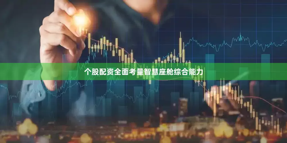 个股配资全面考量智慧座舱综合能力