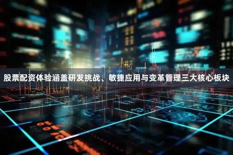 股票配资体验涵盖研发挑战、敏捷应用与变革管理三大核心板块
