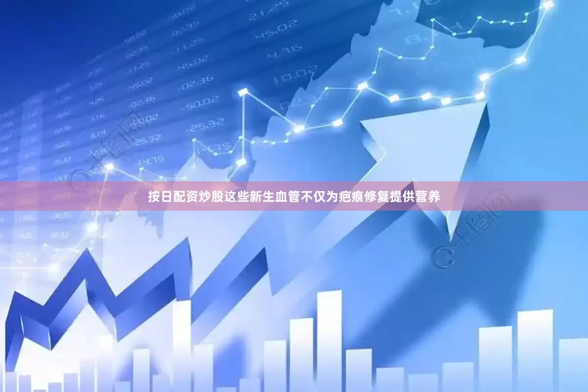 按日配资炒股这些新生血管不仅为疤痕修复提供营养