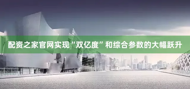 配资之家官网实现“双亿度”和综合参数的大幅跃升