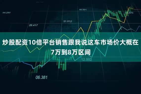 炒股配资10倍平台销售跟我说这车市场价大概在7万到8万区间