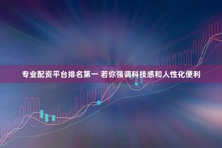 专业配资平台排名第一 若你强调科技感和人性化便利