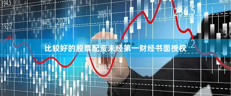 比较好的股票配资未经第一财经书面授权