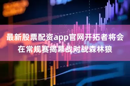 最新股票配资app官网开拓者将会在常规赛揭幕战对战森林狼